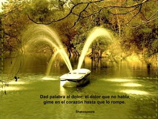 Dad palabra al dolor: el dolor que no habla,
gime en el corazón hasta que lo rompe.
Shakespeare

 