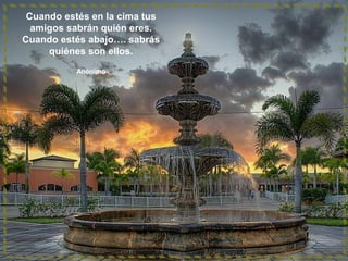 Cuando estés en la cima tus
amigos sabrán quién eres.
Cuando estés abajo…. sabrás
quiénes son ellos.
Anónimo

 