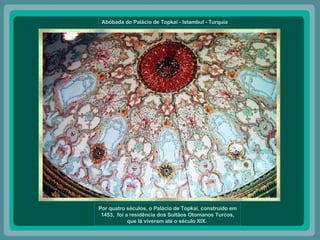 Abóbada do Palácio de Topkai - Istambul - Turquia Por quatro séculos, o Palácio de Topkai, construído em 1453,  foi a residência dos Sultãos Otomanos Turcos, que lá viveram até o século XIX.  