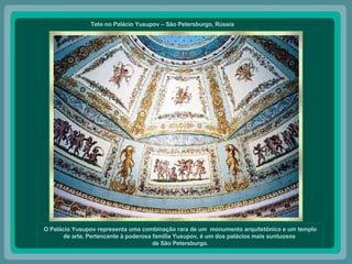 Teto no Palácio Yusupov – São Petersburgo, Rússia O Palácio Yusupov representa uma combinação rara de um  monumento arquitetônico e um templo de arte. Pertencente à poderosa família Yusupov, é um dos palácios mais suntuosos  de São Petersburgo. 