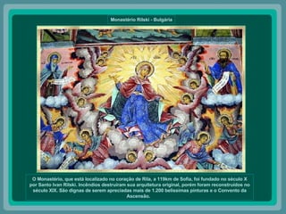 Monastério Rilski - Bulgária O Monastério, que está localizado no coração de Rila, a 119km de Sofia, foi fundado no século X por Santo Ivan Rilski. Incêndios destruíram sua arquitetura original, porém foram reconstruídos no século XIX. São dignas de serem apreciadas mais de 1.200 belíssimas pinturas e o Convento da Ascensão.   