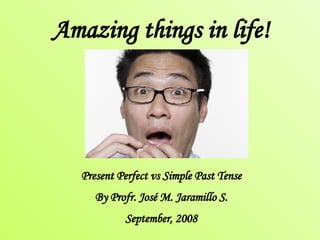 Amazing things in life! Present Perfect vs Simple Past Tense By Profr. José M. Jaramillo S. September, 2008 