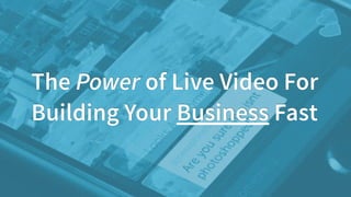 The Power of Live Video For
Building Your Business Fast
 