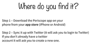 Step 1 – Download the Periscope app on your
phone from your app store (iPhone or Android)
Step 2 – Sync it up with Twitter...