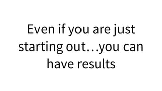 Even if you are just
starting out…you can
have results
 