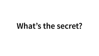 What’s the secret?
 