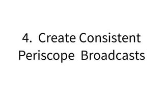 4. Create Consistent
Periscope Broadcasts
 