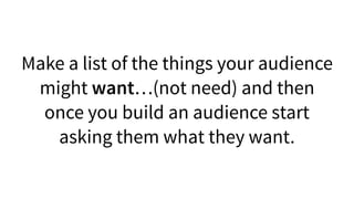 Make a list of the things your audience
might want…(not need) and then
once you build an audience start
asking them what t...