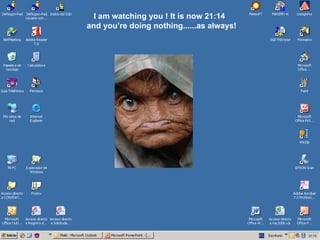 I am watching you ! It is now  10:43   and you’re doing nothing......as always! 10:43 