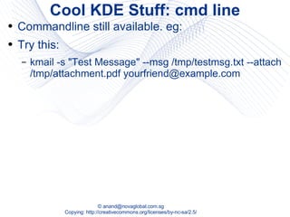 Cool KDE Stuff: cmd line Commandline still available. eg: Try this: kmail -s "Test Message" --msg /tmp/testmsg.txt --attach /tmp/attachment.pdf yourfriend@example.com 