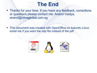 The End  Thanks for your time. If you have any feedback, corrections or questions please contact me: Anand Vaidya, anand@novaglobal.com.sg This document was created with OpenOffice on kubuntu Linux. email me if you want the odp file instead of the pdf 