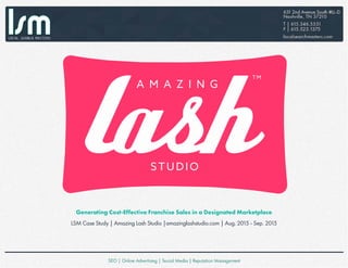 Generating Cost-Effective Franchise Sales in a Designated Marketplace
LSM Case Study | Amazing Lash Studio |amazinglashstudio.com | Aug. 2015 - Sep. 2015
A M A Z I N G
STUDIO
TM
 