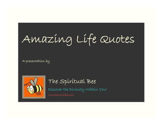 Amazing Life Quotes
A presentation by




                The Spiritual Bee
                Discover the Divinity Within You!
                www.spiritualbee.com
 