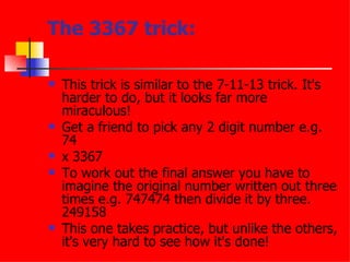 The 3367 trick: <ul><li>This trick is similar to the 7-11-13 trick. It's harder to do, but it looks far more miraculous!  ...