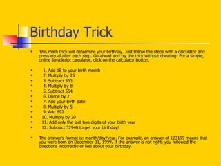 Birthday Trick <ul><li>This math trick will determine your birthday. Just follow the steps with a calculator and press equ...