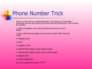 Phone Number Trick <ul><li>Here is a math trick so unbelievable that it will stump you. Personally I would like to know wh...