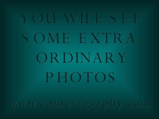YOU WILL SEE SOME EXTRA-ORDINARY PHOTOS www.cameragraphy.com   