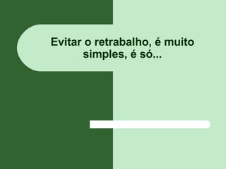 Evitar o retrabalho, é muito simples, é só... 