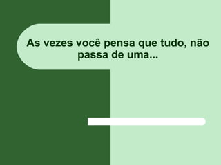 As vezes você pensa que tudo, não passa de uma... 