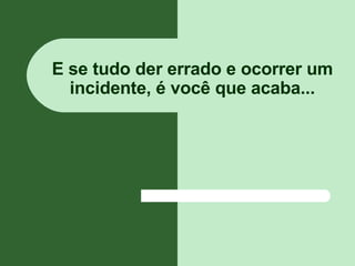 E se tudo der errado e ocorrer um incidente, é você que acaba... 