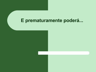 E prematuramente poderá... 