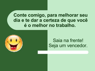 Conte comigo, para melhorar seu dia e te dar a certeza de que você é o melhor no trabalho.  Saia na frente! Seja um vencedor. 