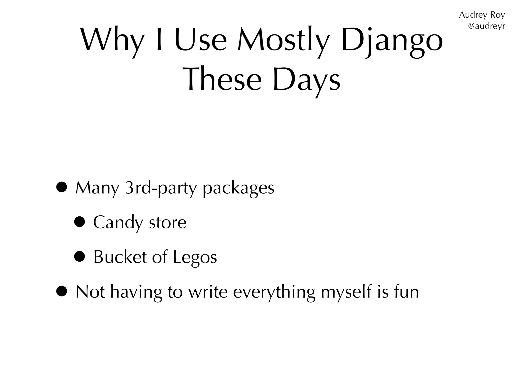 Audrey Roy


   Why I Use Mostly Django
                                                   @audreyr




         These Days


• Many 3rd-party packages
 • Candy store
 • Bucket of Legos
• Not having to write everything myself is fun
 