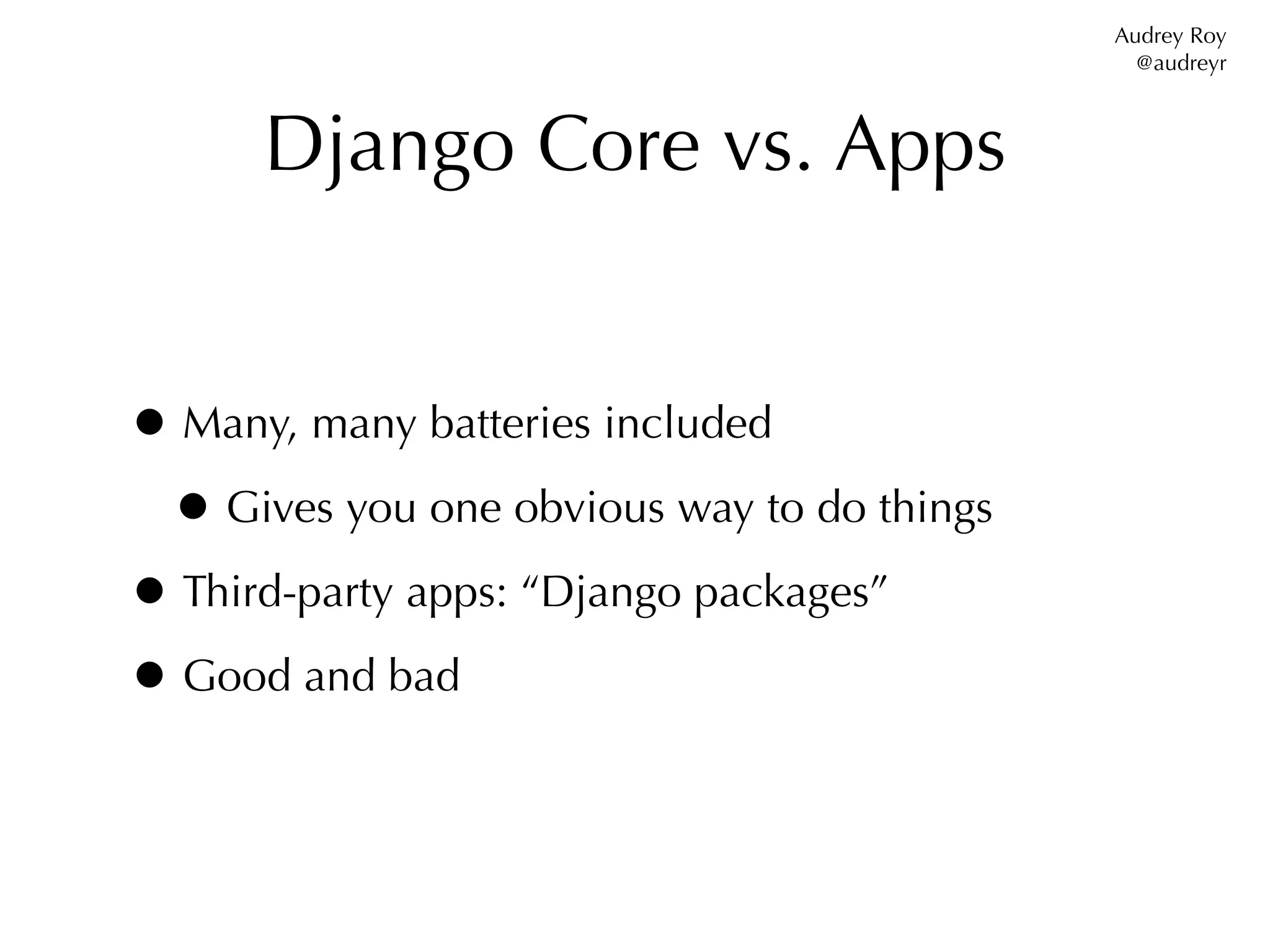 Audrey Roy
                                              @audreyr



      Django Core vs. Apps


• Many, many batteries included
 • Gives you one obvious way to do things
• Third-party apps: “Django packages”
• Good and bad
 