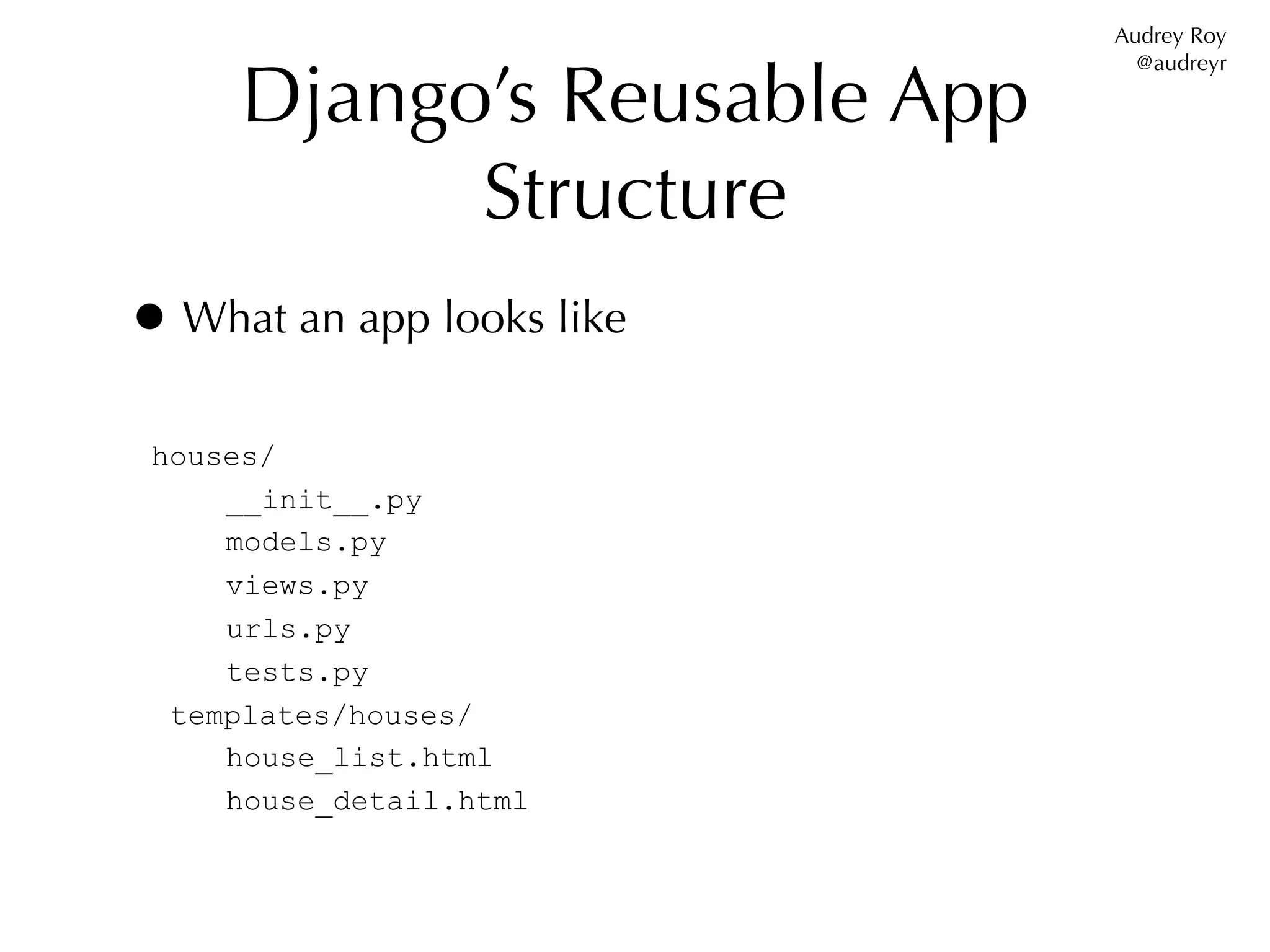 Audrey Roy


     Django’s Reusable App
                               @audreyr




           Structure
• What an app looks like
 houses/
     __init__.py
     models.py
     views.py
     urls.py
     tests.py
  templates/houses/
     house_list.html
     house_detail.html
 