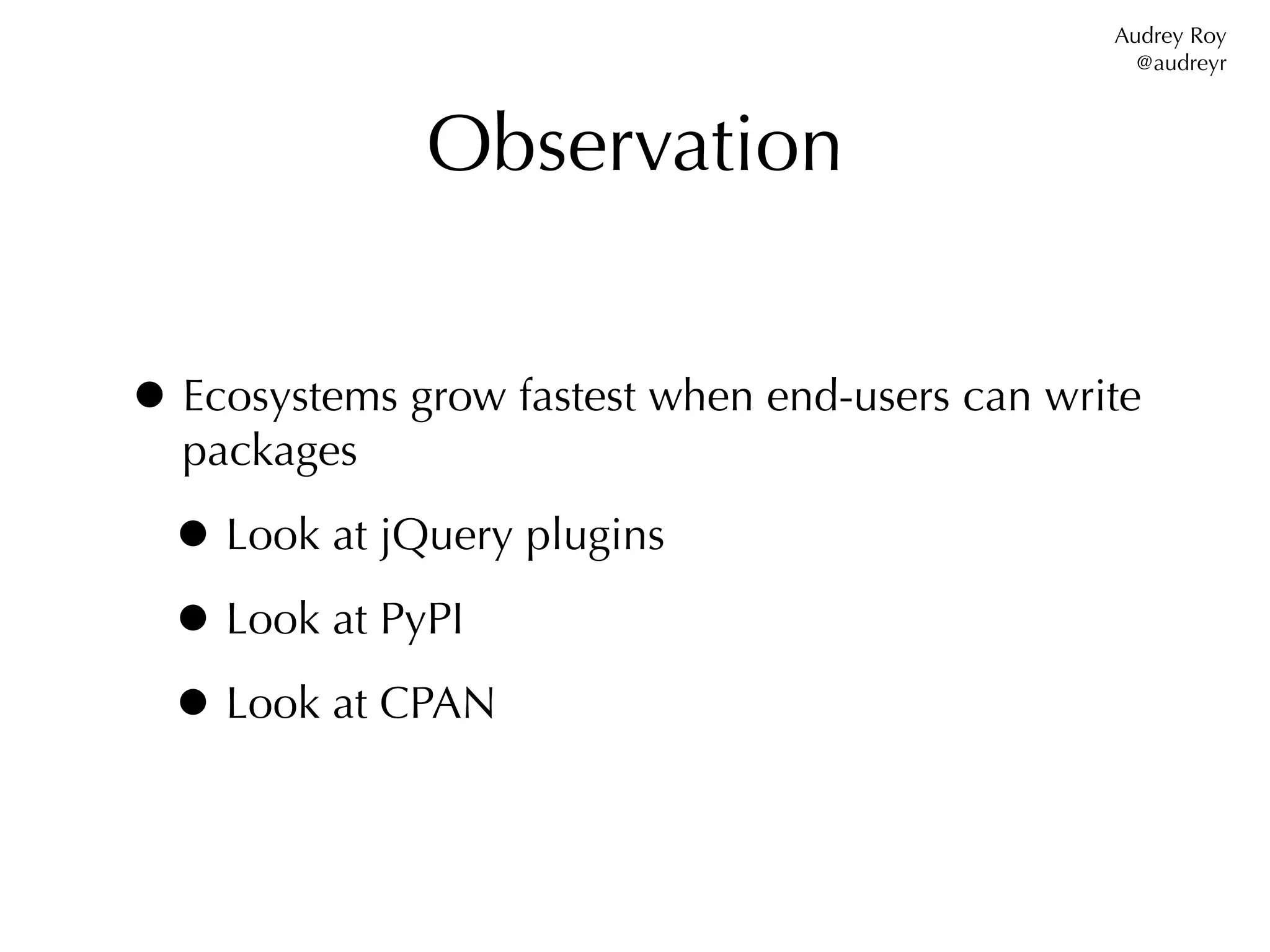 Audrey Roy
                                                  @audreyr



              Observation


• Ecosystems grow fastest when end-users can write
  packages

  • Look at jQuery plugins
  • Look at PyPI
  • Look at CPAN
 