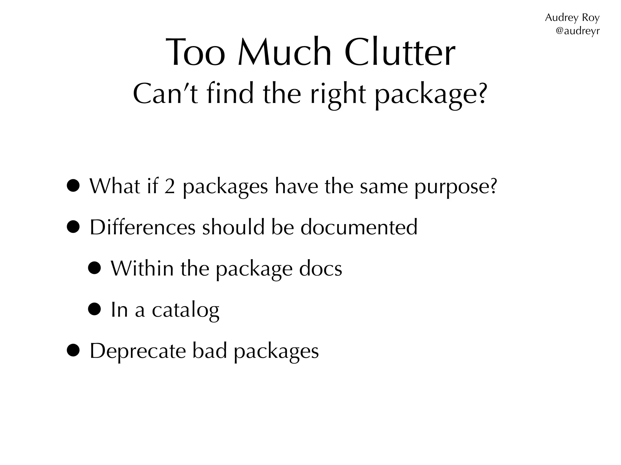Audrey Roy
                                                @audreyr

          Too Much Clutter
      Can’t ﬁnd the right package?


• What if 2 packages have the same purpose?
• Differences should be documented
 • Within the package docs
 • In a catalog
• Deprecate bad packages
 