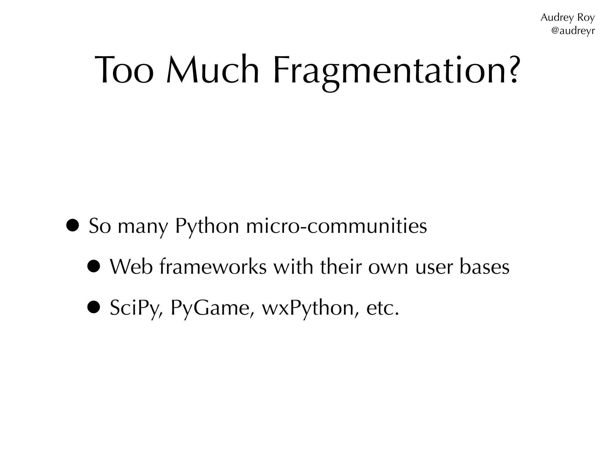 Audrey Roy
                                                @audreyr



   Too Much Fragmentation?



• So many Python micro-communities
 • Web frameworks with their own user bases
 • SciPy, PyGame, wxPython, etc.
 