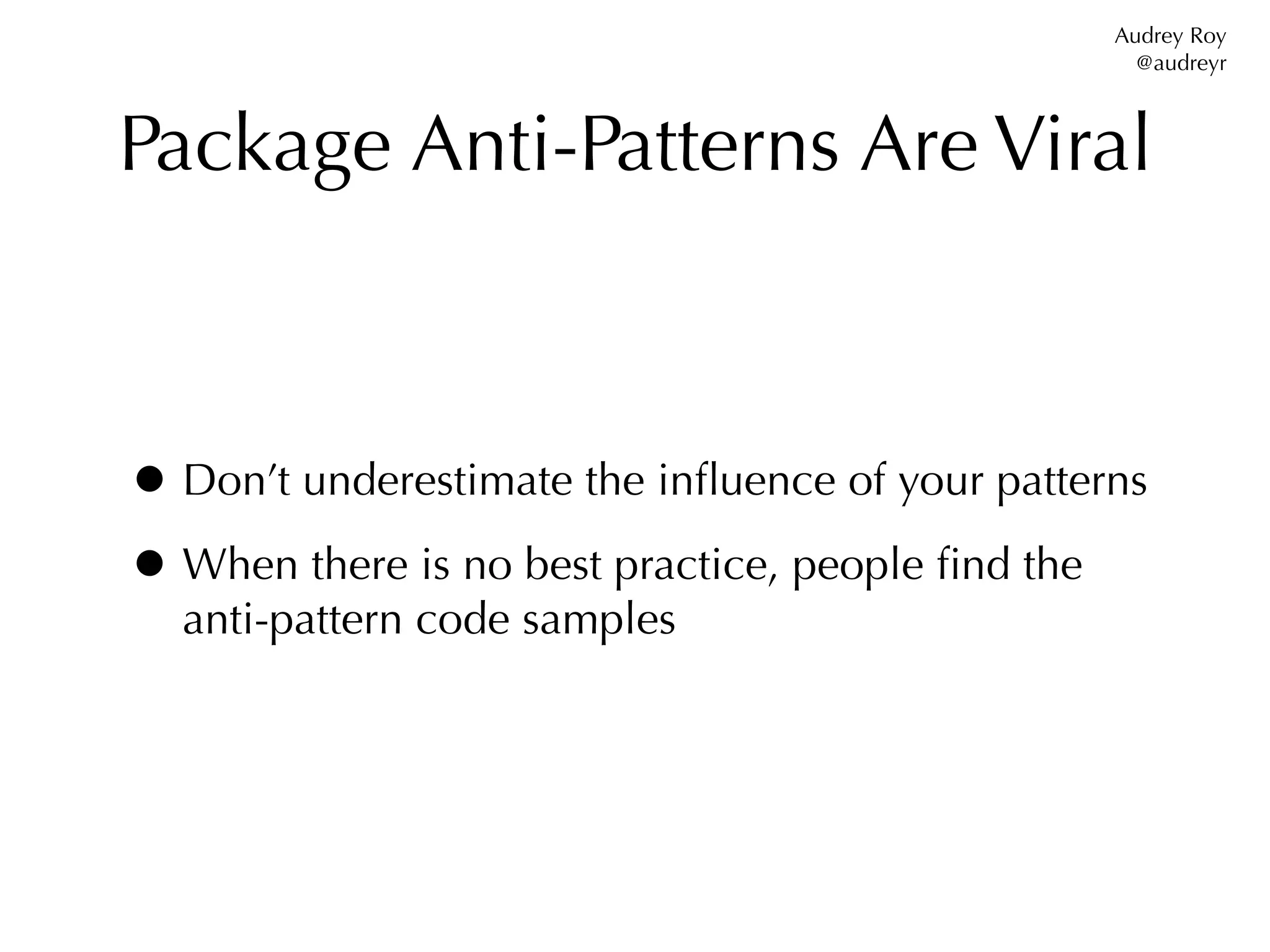 Audrey Roy
                                                   @audreyr



Package Anti-Patterns Are Viral



• Don’t underestimate the inﬂuence of your patterns
• When there is no best practice, people ﬁnd the
  anti-pattern code samples
 