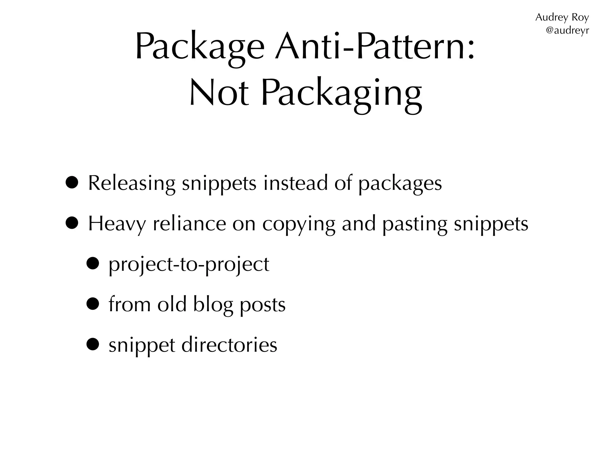 Audrey Roy


       Package Anti-Pattern:
                                                     @audreyr




          Not Packaging

• Releasing snippets instead of packages
• Heavy reliance on copying and pasting snippets
 • project-to-project
 • from old blog posts
 • snippet directories
 