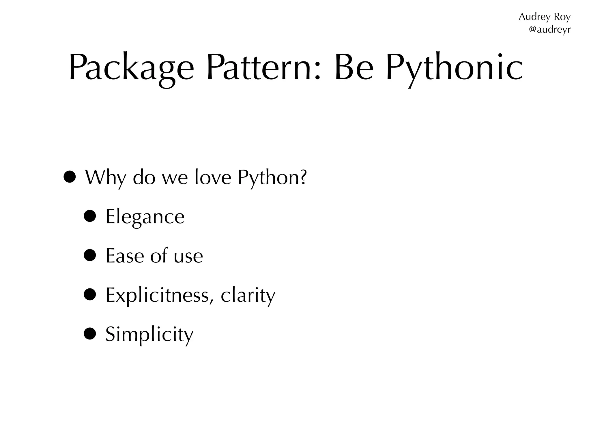Audrey Roy
                             @audreyr



Package Pattern: Be Pythonic

• Why do we love Python?
 • Elegance
 • Ease of use
 • Explicitness, clarity
 • Simplicity
 