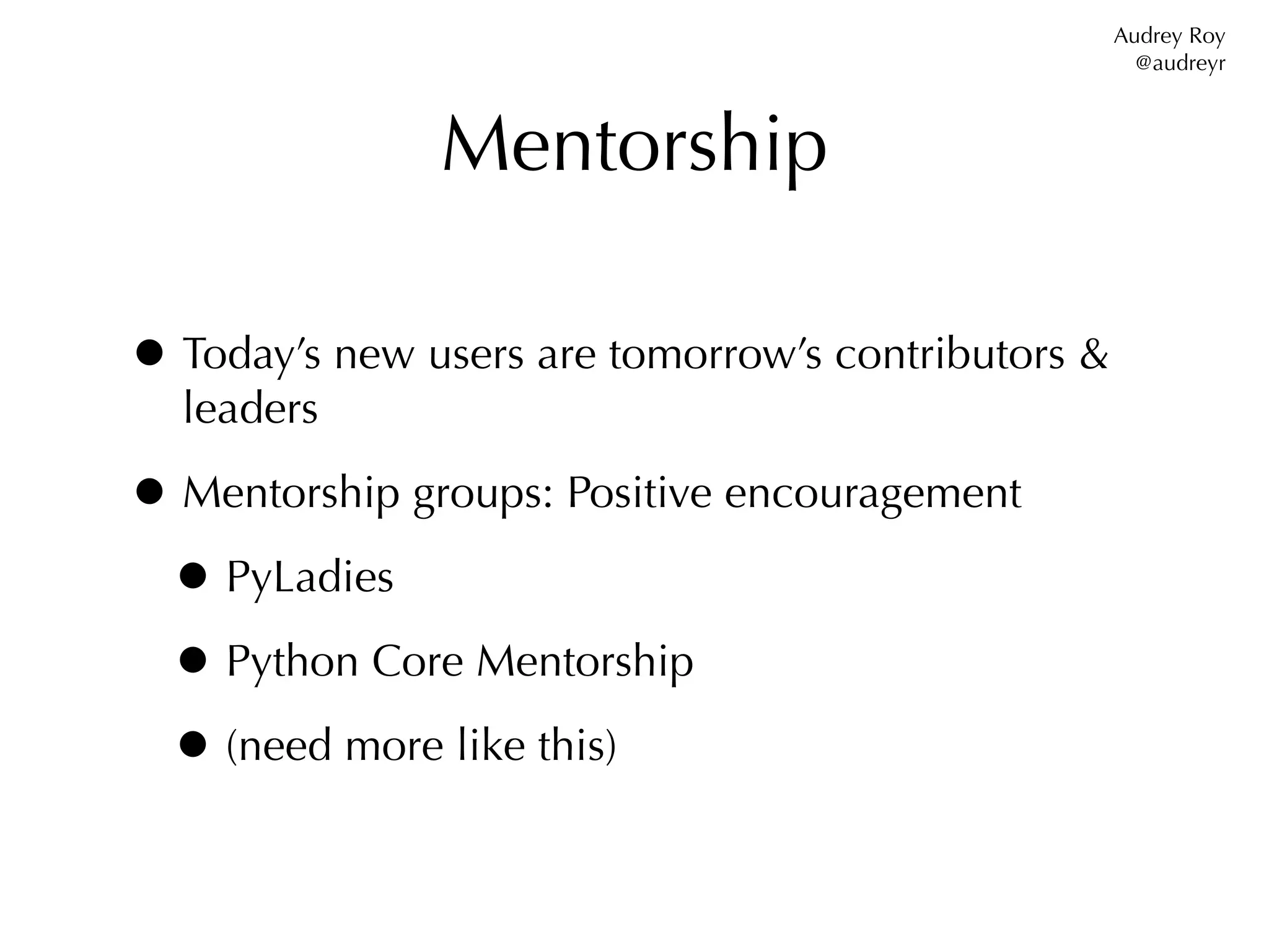 Audrey Roy
                                                      @audreyr



               Mentorship

• Today’s new users are tomorrow’s contributors &
  leaders

• Mentorship groups: Positive encouragement
 • PyLadies
 • Python Core Mentorship
 • (need more like this)
 