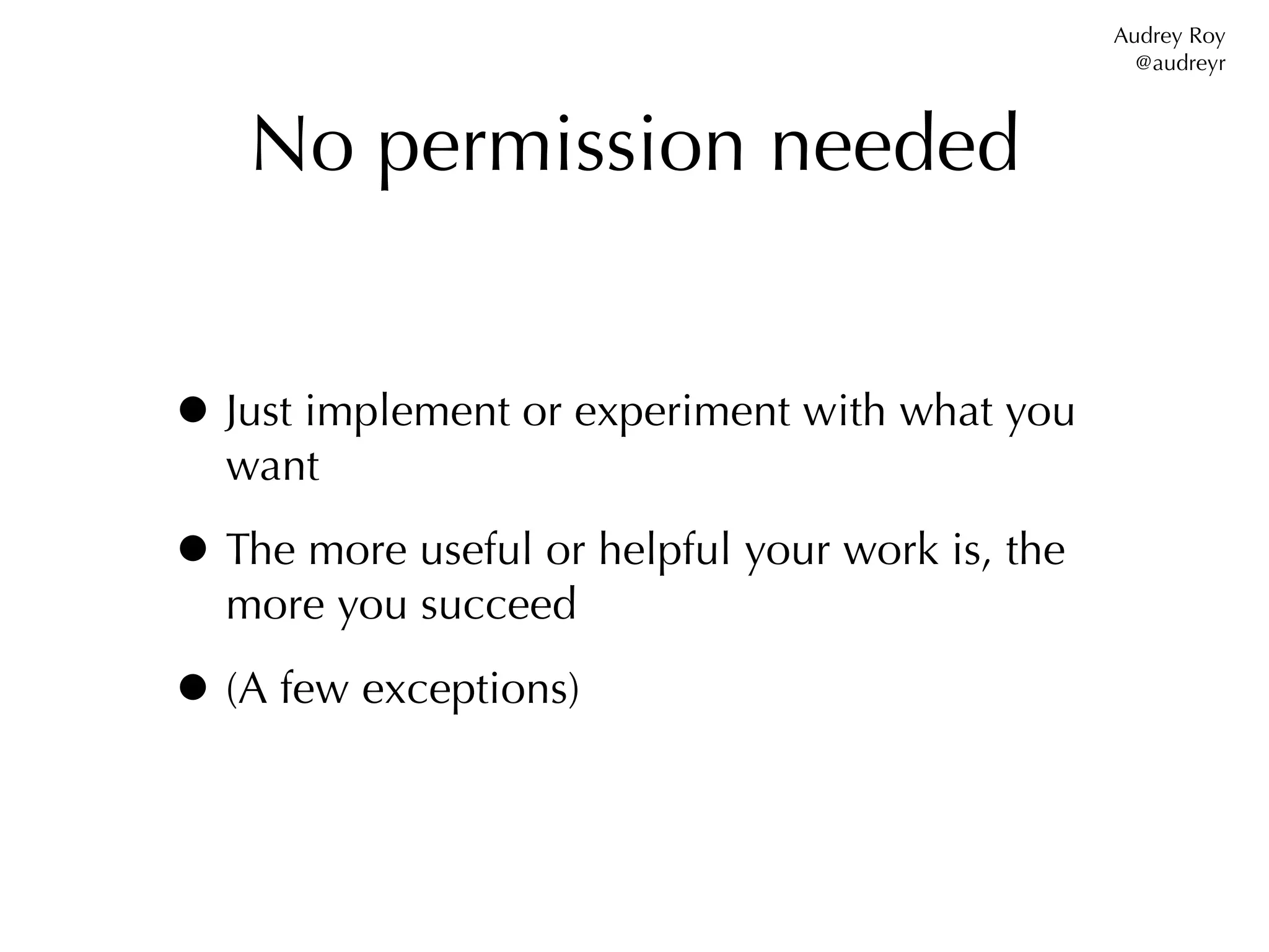 Audrey Roy
                                                   @audreyr



    No permission needed


• Just implement or experiment with what you
  want

• The more useful or helpful your work is, the
  more you succeed

• (A few exceptions)
 