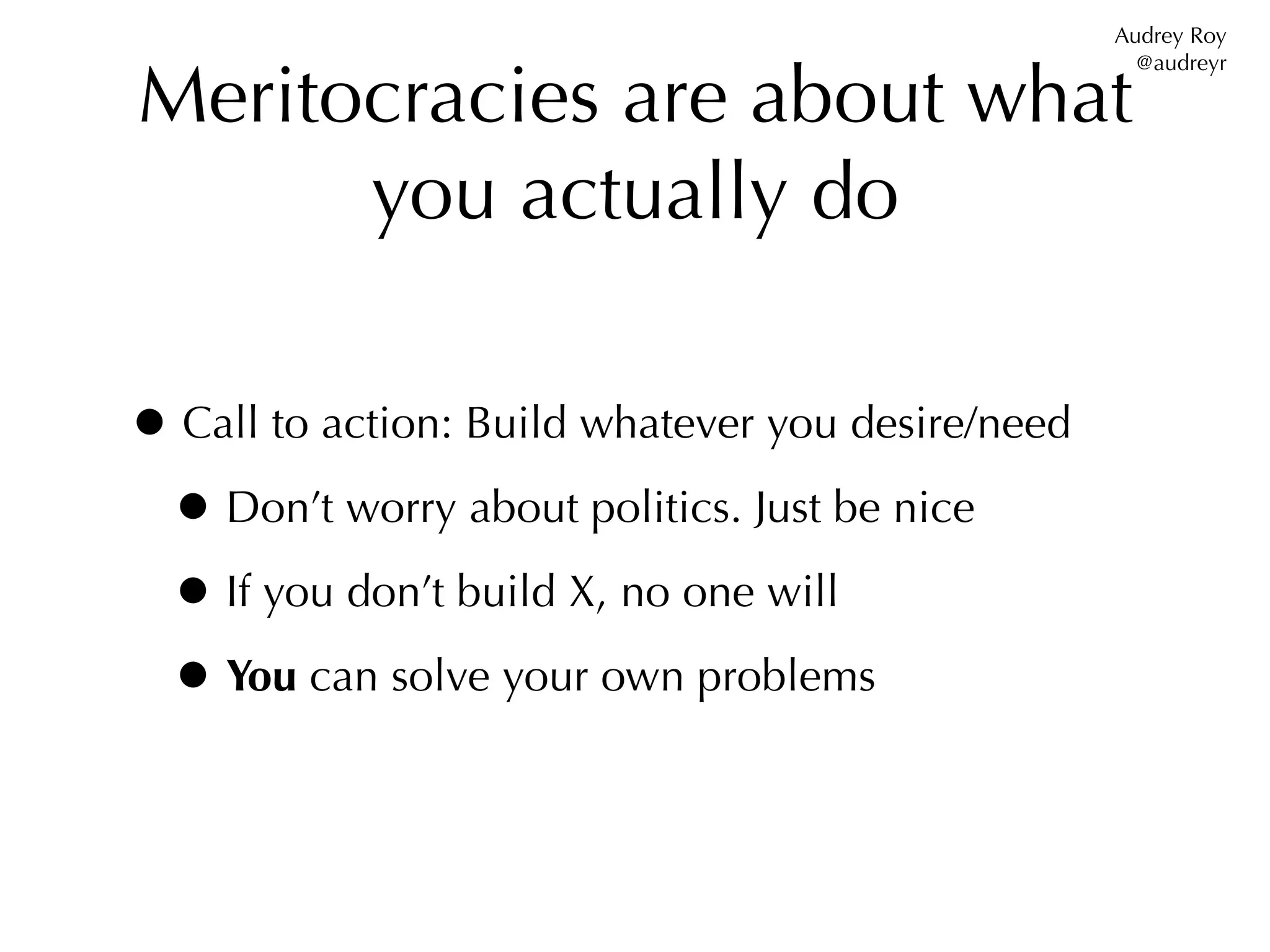 Audrey Roy


Meritocracies are about what
                                                     @audreyr




      you actually do

• Call to action: Build whatever you desire/need
 • Don’t worry about politics. Just be nice
 • If you don’t build X, no one will
 • You can solve your own problems
 
