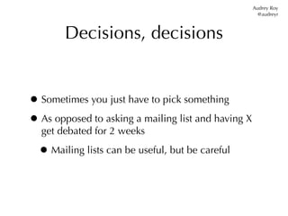 Audrey Roy
                                                       @audreyr



        Decisions, decisions


• Sometimes you just have to pick something
• As opposed to asking a mailing list and having X
  get debated for 2 weeks

  • Mailing lists can be useful, but be careful
 