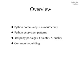 Audrey Roy
                                             @audreyr



              Overview


• Python community is a meritocracy
• Python ecosystem patterns
• 3rd-party packages: Quantity & quality
• Community-building
 