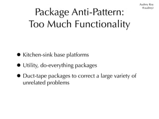 Audrey Roy


      Package Anti-Pattern:
                                                       @audreyr




     Too Much Functionality


• Kitchen-sink base platforms
• Utility, do-everything packages
• Duct-tape packages to correct a large variety of
  unrelated problems
 