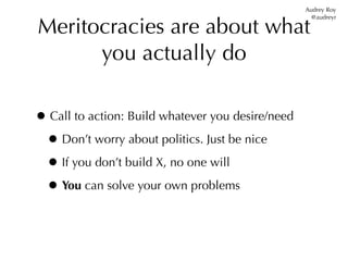 Audrey Roy


Meritocracies are about what
                                                     @audreyr




      you actually do

• Call to action: Build whatever you desire/need
 • Don’t worry about politics. Just be nice
 • If you don’t build X, no one will
 • You can solve your own problems
 
