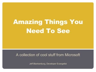 Amazing Things You Need To See A collection of cool stuff from Microsoft Jeff Blankenburg, Developer Evangelist 