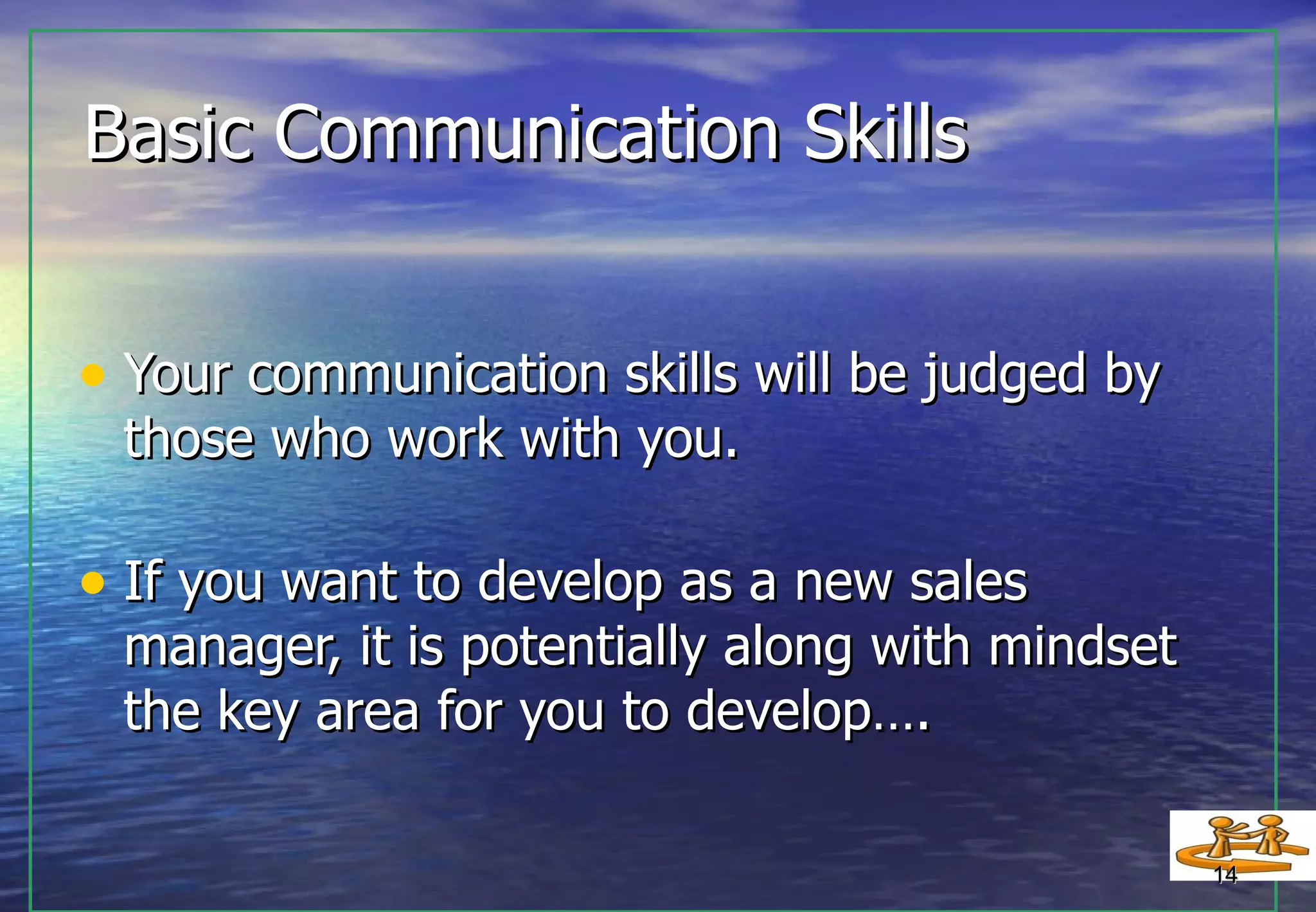 Basic Communication Skills Your communication skills will be judged by those who work with you. If you want to develop as a new sales manager, it is potentially along with mindset the key area for you to develop…. 