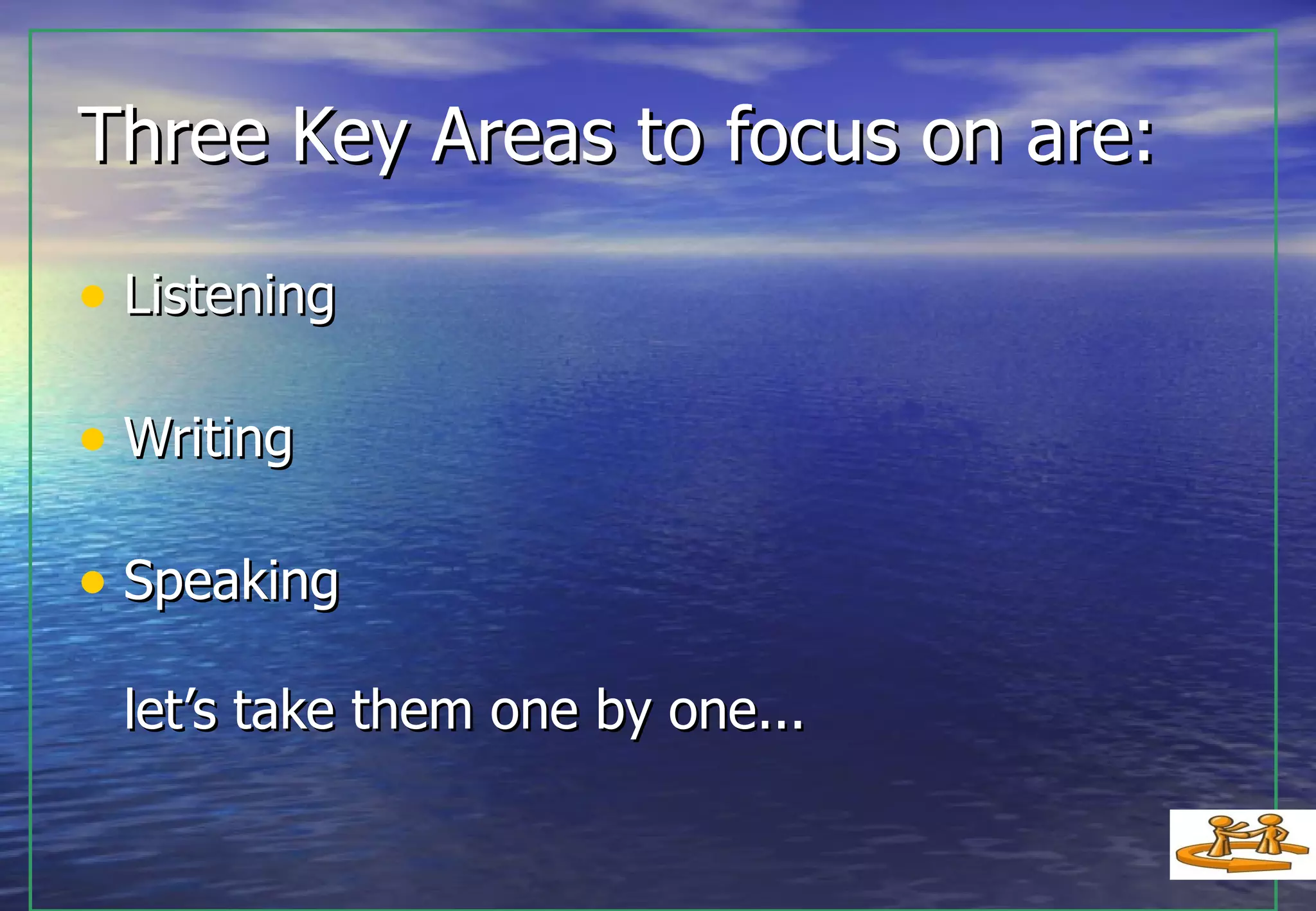 Three Key Areas to focus on are: Listening Writing Speaking let’s take them one by one... 