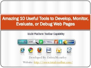 Amazing 10 Useful Tools to Develop, Monitor,
      Evaluate, or Debug Web Pages




              Developed By: Debra Mccurley
          Website: http://www.total-toolbar.com/
 
