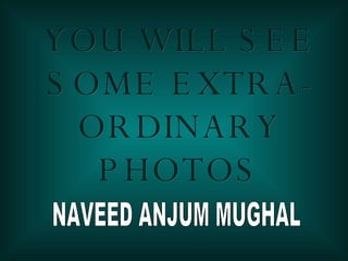 YOU WILL SEE SOME EXTRA-ORDINARY PHOTOS NAVEED ANJUM MUGHAL 