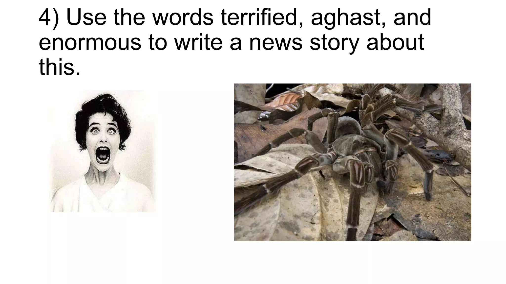4) Use the words terrified, aghast, and
enormous to write a news story about
this.