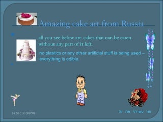 Amazing cake art from Russia

                   all you see below are cakes that can be eaten
                   without any part of it left.
                   no plastics or any other artificial stuff is being used –
                   everything is edible.





14:56 01/10/2009                                              ‫אני עשיתי את זה‬
 