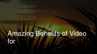 Amazing Benefits of Video
for
 